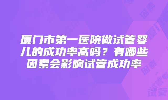 厦门市第一医院做试管婴儿的成功率高吗?有哪些因素会影响试管成功率