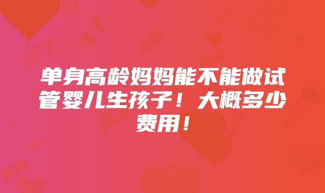 单身高龄妈妈能不能做试管婴儿生孩子!大概多少费用!