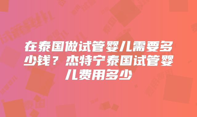在泰国做试管婴儿需要多少钱？杰特宁泰国试管婴儿费用多少