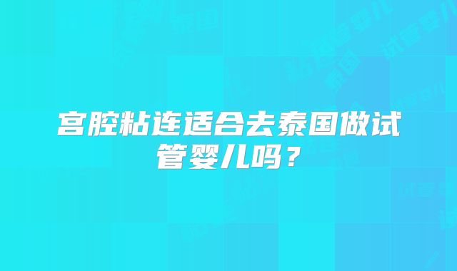 宫腔粘连适合去泰国做试管婴儿吗?