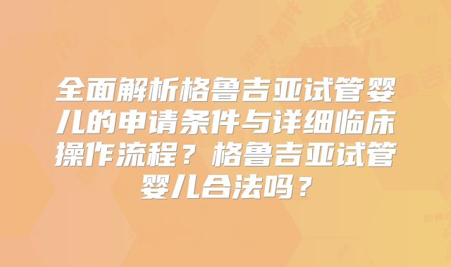 全面解析格鲁吉亚试管婴儿的申请条件与详细临床操作流程?格鲁吉亚试管婴儿合法吗?