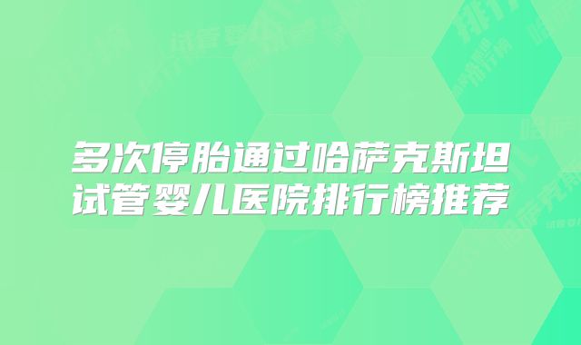 多次停胎通过哈萨克斯坦试管婴儿医院排行榜推荐
