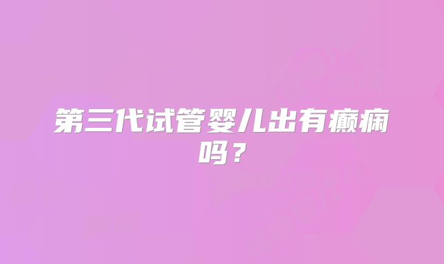 第三代试管婴儿出有癫痫吗?
