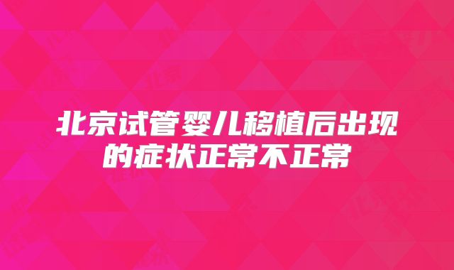 北京试管婴儿移植后出现的症状正常不正常