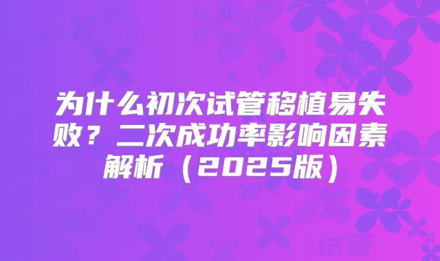 为什么初次试管移植易失败？二次成功率影响因素解析（2025版）