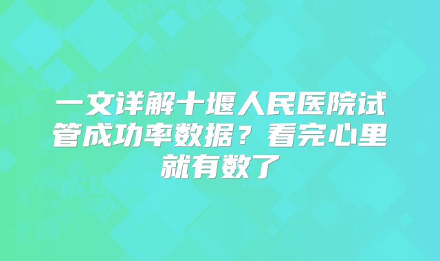 一文详解十堰人民医院试管成功率数据?看完心里就有数了