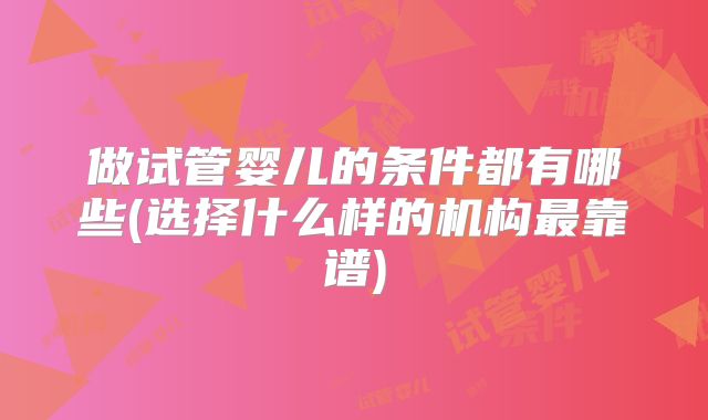 做试管婴儿的条件都有哪些(选择什么样的机构最靠谱)