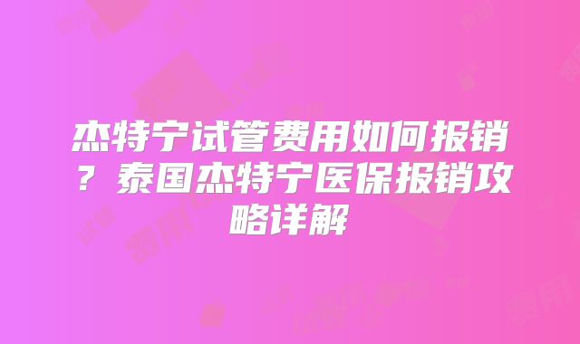 杰特宁试管费用如何报销?泰国杰特宁医保报销攻略详解