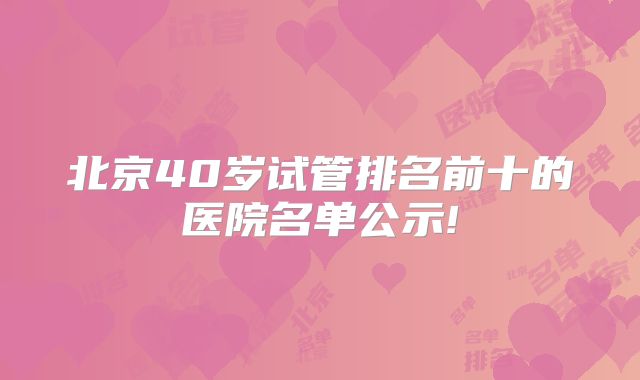 北京40岁试管排名前十的医院名单公示!