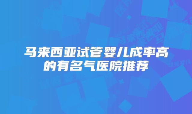 马来西亚试管婴儿成率高的有名气医院推荐