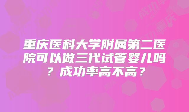 重庆医科大学附属第二医院可以做三代试管婴儿吗?成功率高不高?