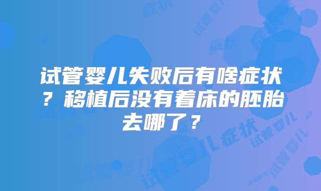 试管婴儿失败后有啥症状?移植后没有着床的胚胎去哪了?