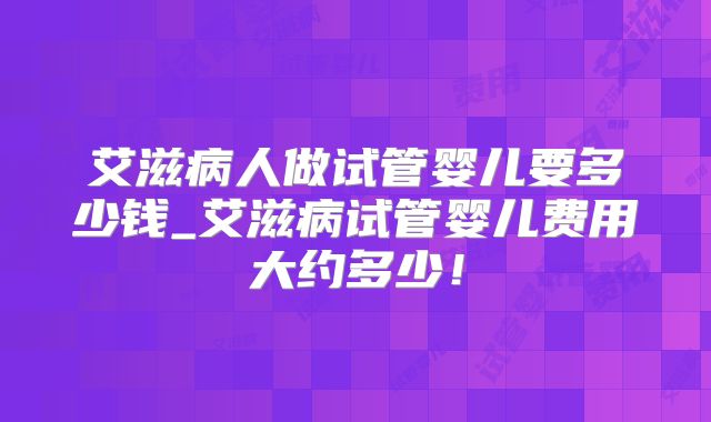 艾滋病人做试管婴儿要多少钱_艾滋病试管婴儿费用大约多少！