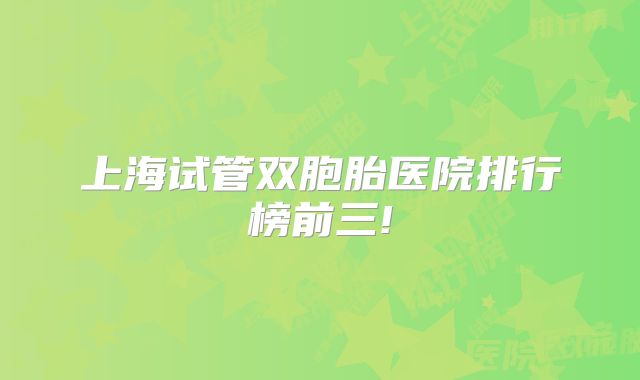 上海试管双胞胎医院排行榜前三!