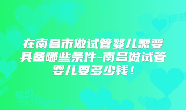 在南昌市做试管婴儿需要具备哪些条件-南昌做试管婴儿要多少钱!