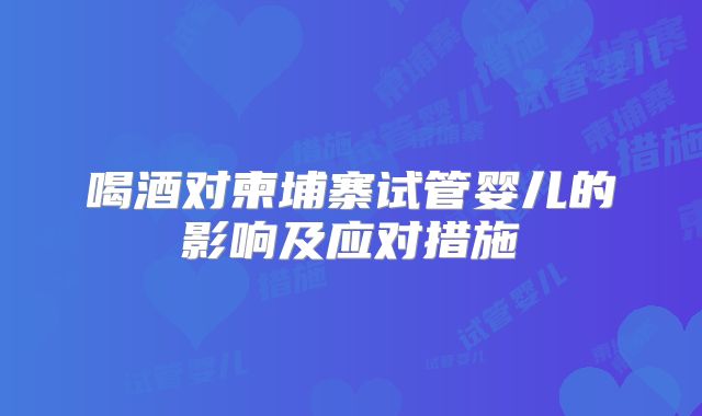 喝酒对柬埔寨试管婴儿的影响及应对措施