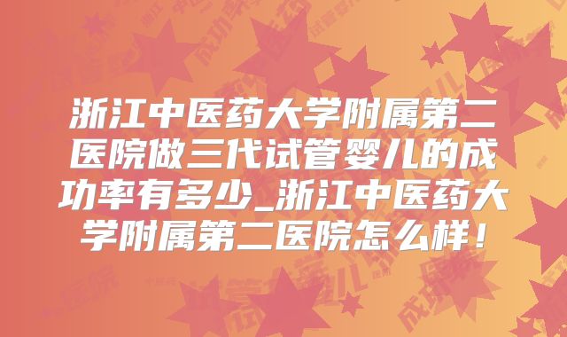 浙江中医药大学附属第二医院做三代试管婴儿的成功率有多少_浙江中医药大学附属第二医院怎么样!