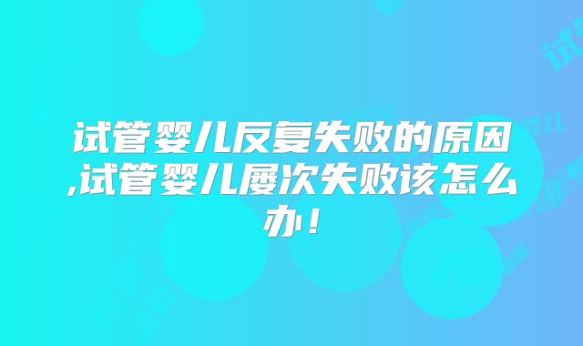 试管婴儿反复失败的原因,试管婴儿屡次失败该怎么办!