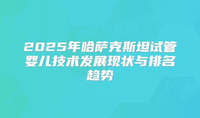 2025年哈萨克斯坦试管婴儿技术发展现状与排名趋势