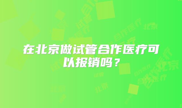 在北京做试管合作医疗可以报销吗?