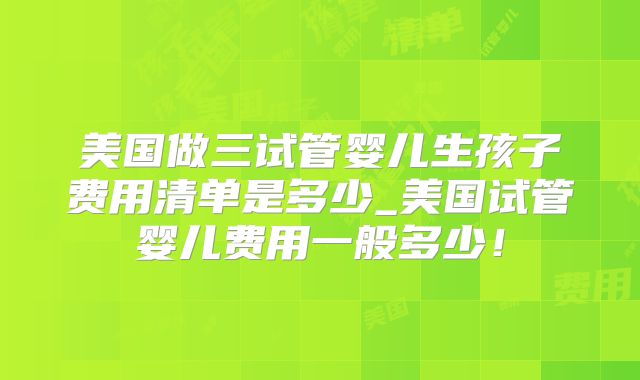 美国做三试管婴儿生孩子费用清单是多少_美国试管婴儿费用一般多少!