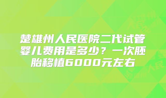 楚雄州人民医院二代试管婴儿费用是多少?一次胚胎移植6000元左右