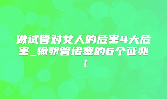 做试管对女人的危害4大危害_输卵管堵塞的6个征兆！