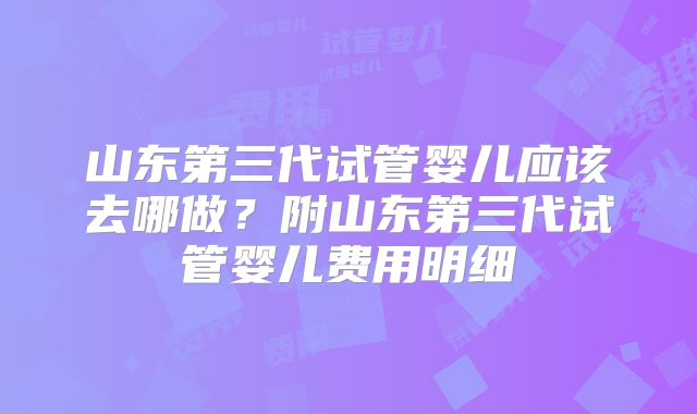 山东第三代试管婴儿应该去哪做?附山东第三代试管婴儿费用明细