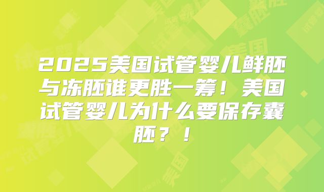2025美国试管婴儿鲜胚与冻胚谁更胜一筹!美国试管婴儿为什么要保存囊胚?!