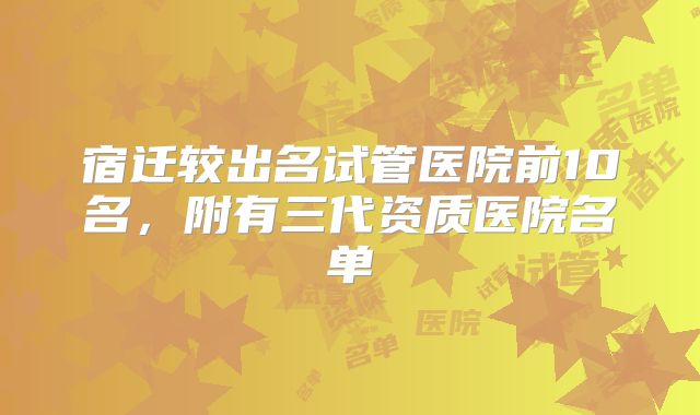 宿迁较出名试管医院前10名,附有三代资质医院名单