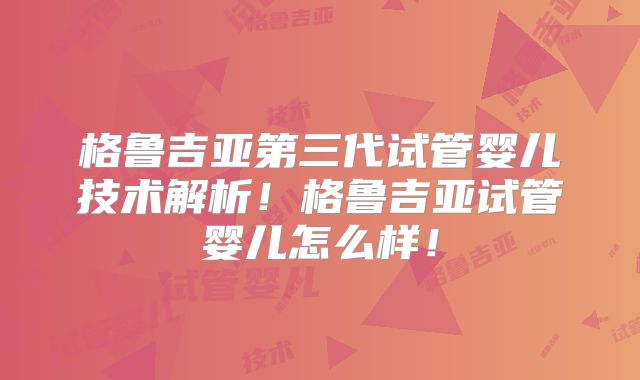 格鲁吉亚第三代试管婴儿技术解析!格鲁吉亚试管婴儿怎么样!