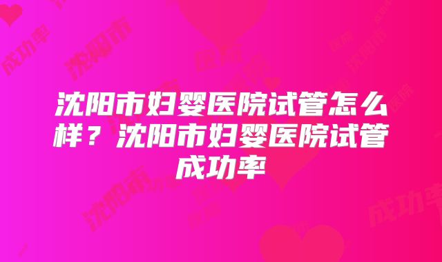 沈阳市妇婴医院试管怎么样？沈阳市妇婴医院试管成功率
