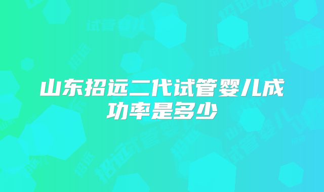 山东招远二代试管婴儿成功率是多少