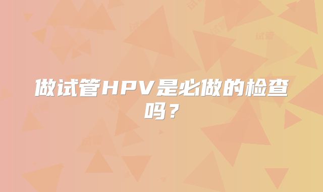 做试管HPV是必做的检查吗？