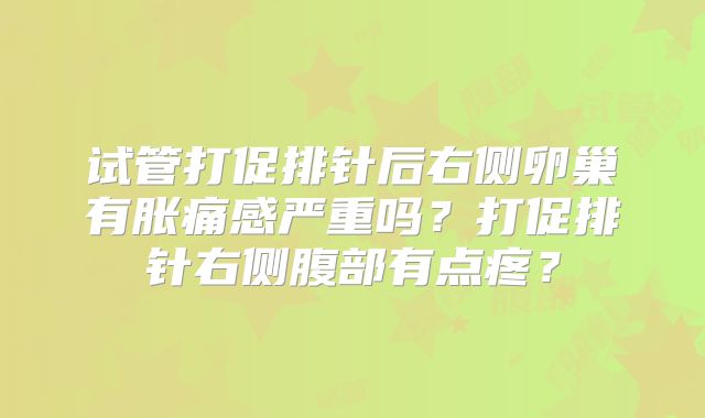试管打促排针后右侧卵巢有胀痛感严重吗?打促排针右侧腹部有点疼?