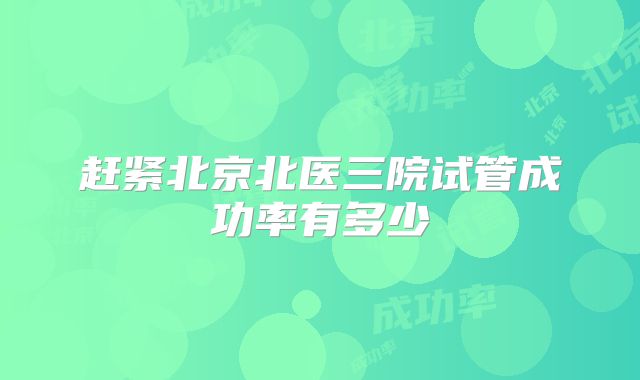 赶紧北京北医三院试管成功率有多少