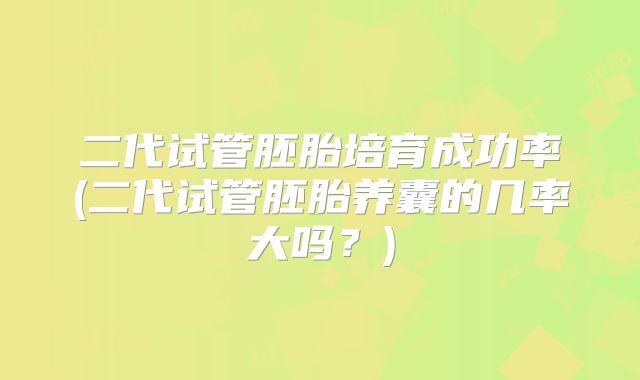 二代试管胚胎培育成功率(二代试管胚胎养囊的几率大吗?)