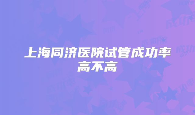 上海同济医院试管成功率高不高