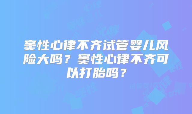 窦性心律不齐试管婴儿风险大吗？窦性心律不齐可以打胎吗？