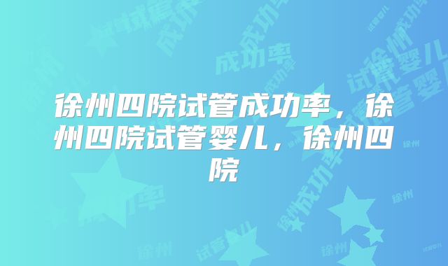 徐州四院试管成功率,徐州四院试管婴儿,徐州四院