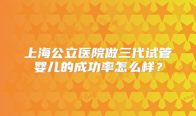 上海公立医院做三代试管婴儿的成功率怎么样?