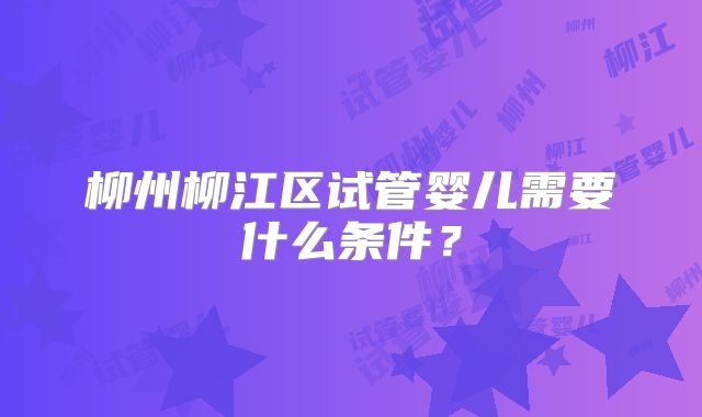 柳州柳江区试管婴儿需要什么条件？