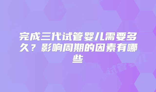 完成三代试管婴儿需要多久？影响周期的因素有哪些