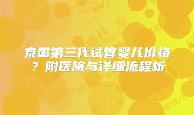 泰国第三代试管婴儿价格?附医院与详细流程析