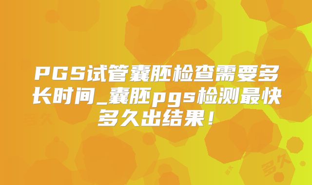 PGS试管囊胚检查需要多长时间_囊胚pgs检测最快多久出结果!