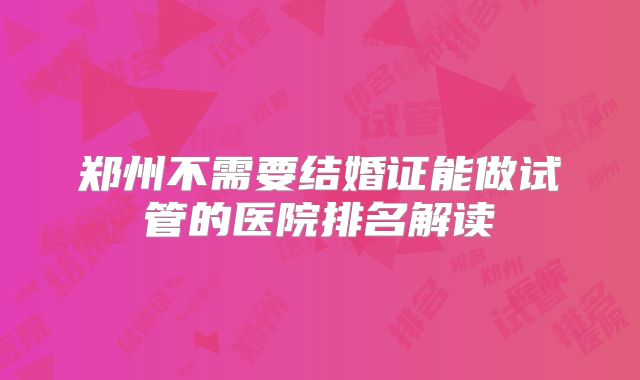 郑州不需要结婚证能做试管的医院排名解读