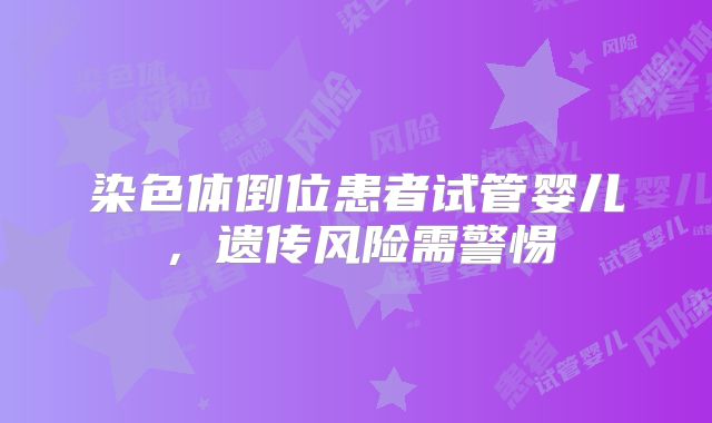 染色体倒位患者试管婴儿，遗传风险需警惕