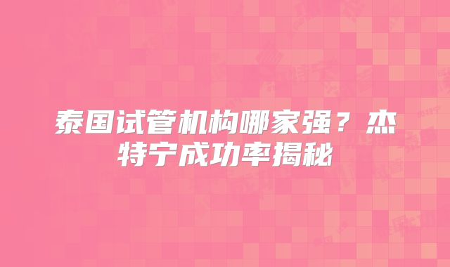 泰国试管机构哪家强？杰特宁成功率揭秘