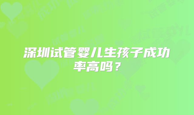 深圳试管婴儿生孩子成功率高吗?