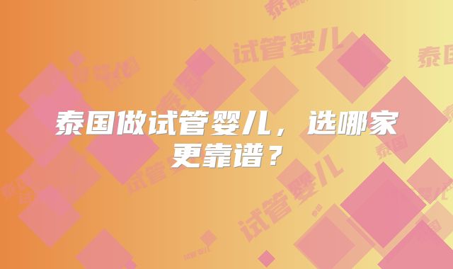泰国做试管婴儿,选哪家更靠谱?
